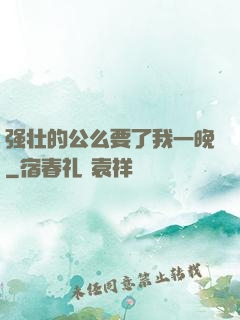 强壮的公么要了我一晚